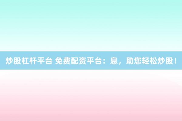 炒股杠杆平台 免费配资平台：息，助您轻松炒股！