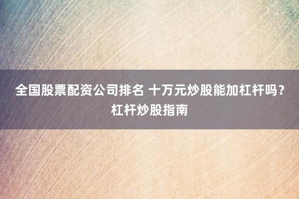 全国股票配资公司排名 十万元炒股能加杠杆吗？杠杆炒股指南