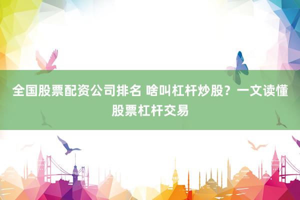 全国股票配资公司排名 啥叫杠杆炒股？一文读懂股票杠杆交易