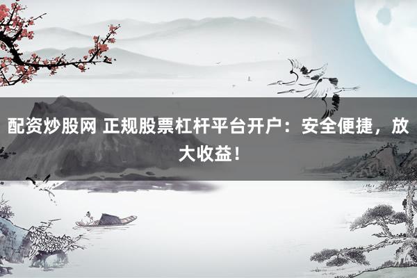 配资炒股网 正规股票杠杆平台开户：安全便捷，放大收益！
