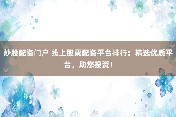 炒股配资门户 线上股票配资平台排行：精选优质平台，助您投资！
