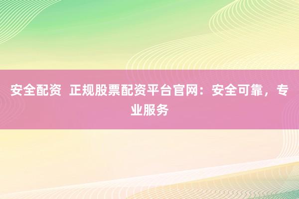 安全配资  正规股票配资平台官网：安全可靠，专业服务