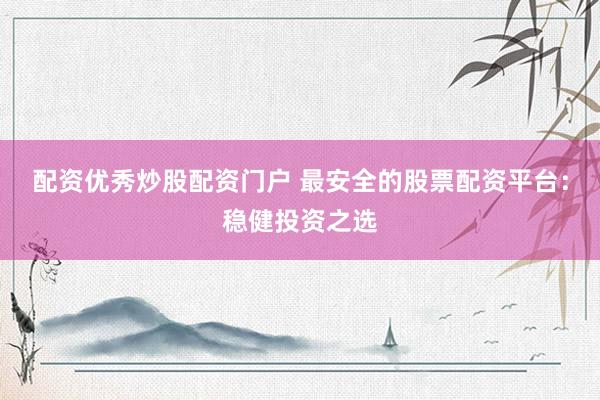 配资优秀炒股配资门户 最安全的股票配资平台：稳健投资之选