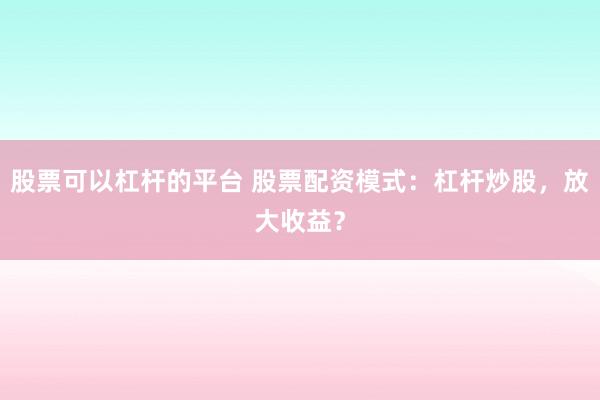 股票可以杠杆的平台 股票配资模式：杠杆炒股，放大收益？