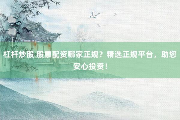 杠杆炒股 股票配资哪家正规？精选正规平台，助您安心投资！