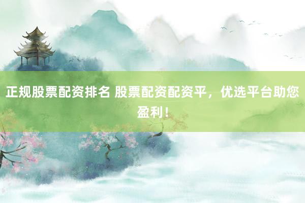 正规股票配资排名 股票配资配资平，优选平台助您盈利！