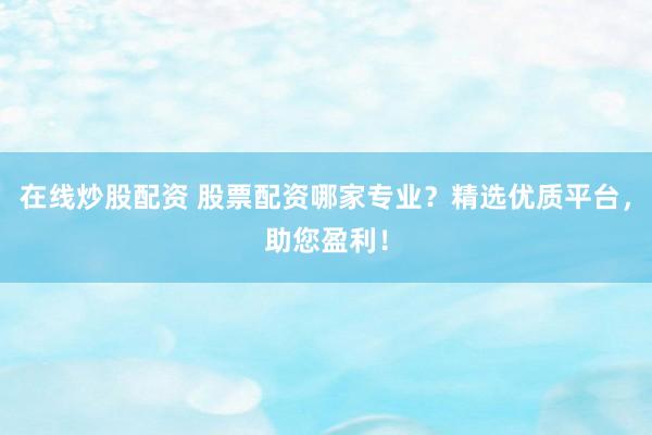 在线炒股配资 股票配资哪家专业？精选优质平台，助您盈利！