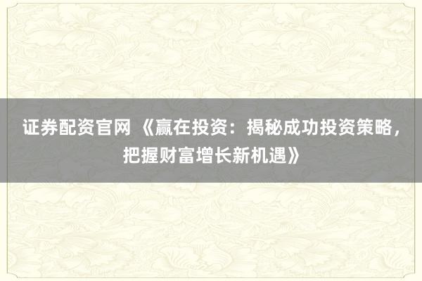 证券配资官网 《赢在投资：揭秘成功投资策略，把握财富增长新机遇》