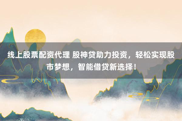 线上股票配资代理 股神贷助力投资，轻松实现股市梦想，智能借贷新选择！