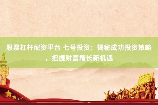 股票杠杆配资平台 七号投资：揭秘成功投资策略，把握财富增长新机遇