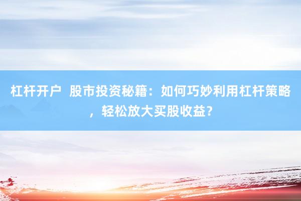 杠杆开户  股市投资秘籍：如何巧妙利用杠杆策略，轻松放大买股收益？