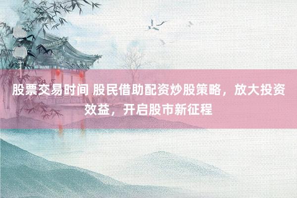 股票交易时间 股民借助配资炒股策略，放大投资效益，开启股市新征程