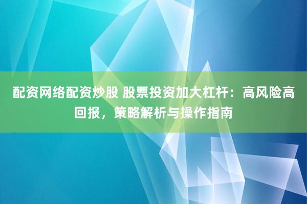 配资网络配资炒股 股票投资加大杠杆：高风险高回报，策略解析与操作指南