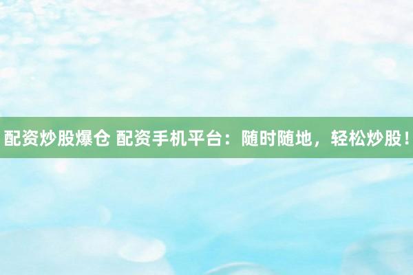 配资炒股爆仓 配资手机平台：随时随地，轻松炒股！