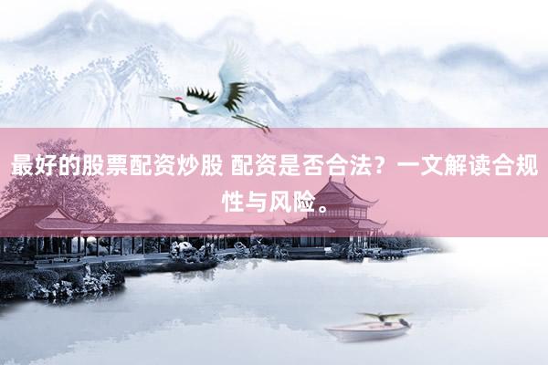 最好的股票配资炒股 配资是否合法？一文解读合规性与风险。