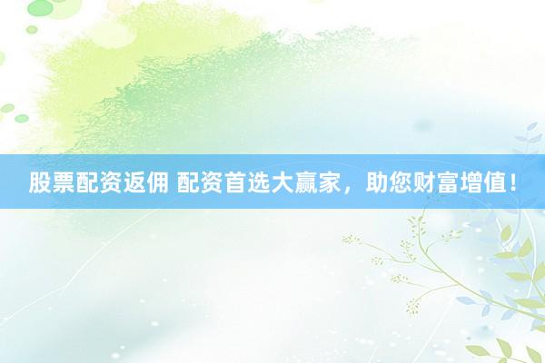 股票配资返佣 配资首选大赢家，助您财富增值！