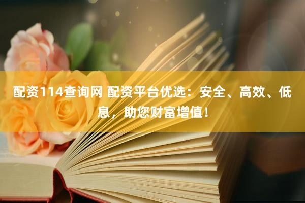 配资114查询网 配资平台优选：安全、高效、低息，助您财富增值！