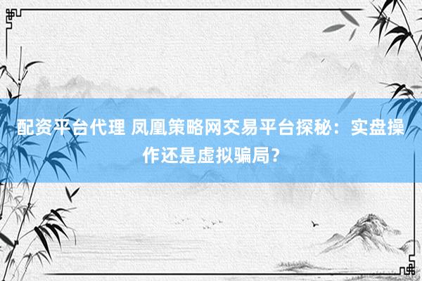 配资平台代理 凤凰策略网交易平台探秘：实盘操作还是虚拟骗局？