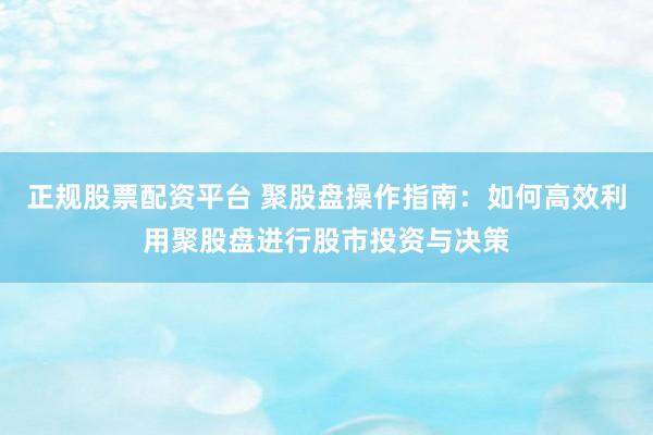 正规股票配资平台 聚股盘操作指南：如何高效利用聚股盘进行股市投资与决策