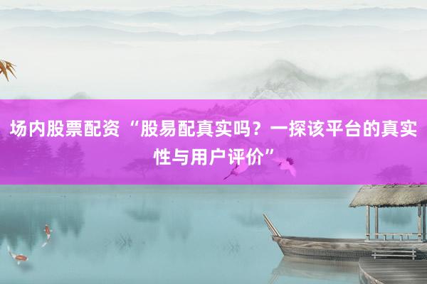 场内股票配资 “股易配真实吗？一探该平台的真实性与用户评价”
