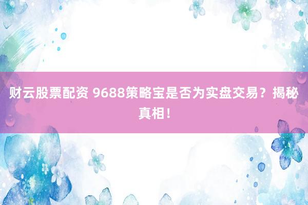 财云股票配资 9688策略宝是否为实盘交易？揭秘真相！