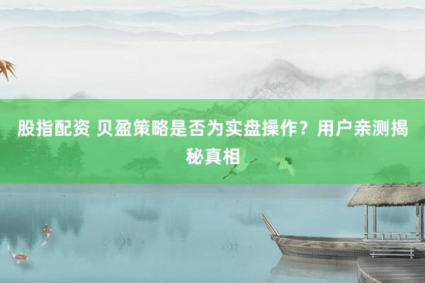 股指配资 贝盈策略是否为实盘操作？用户亲测揭秘真相
