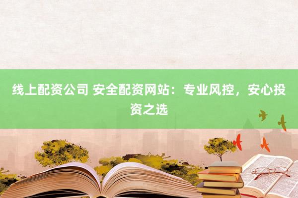 线上配资公司 安全配资网站：专业风控，安心投资之选