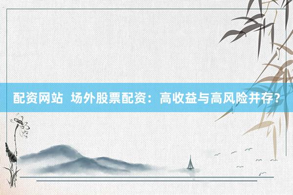 配资网站  场外股票配资：高收益与高风险并存？