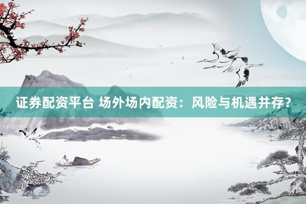 证券配资平台 场外场内配资：风险与机遇并存？