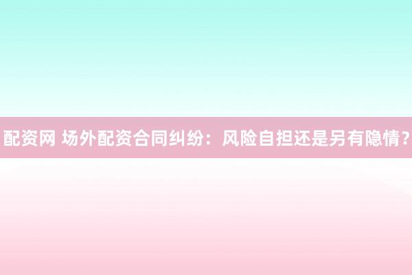 配资网 场外配资合同纠纷：风险自担还是另有隐情？