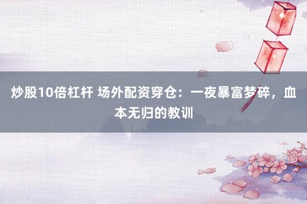 炒股10倍杠杆 场外配资穿仓：一夜暴富梦碎，血本无归的教训