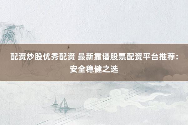 配资炒股优秀配资 最新靠谱股票配资平台推荐：安全稳健之选