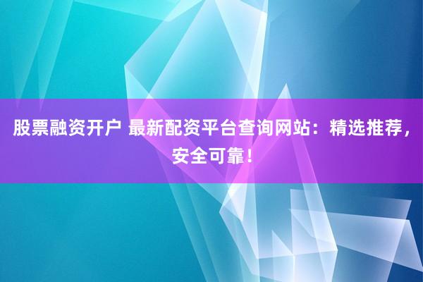 股票融资开户 最新配资平台查询网站：精选推荐，安全可靠！