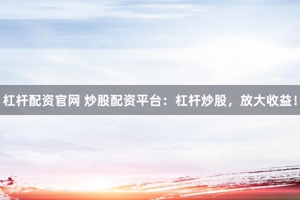 杠杆配资官网 炒股配资平台：杠杆炒股，放大收益！