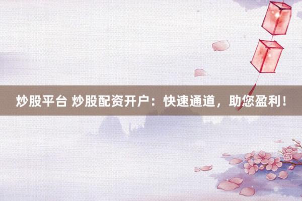 炒股平台 炒股配资开户：快速通道，助您盈利！