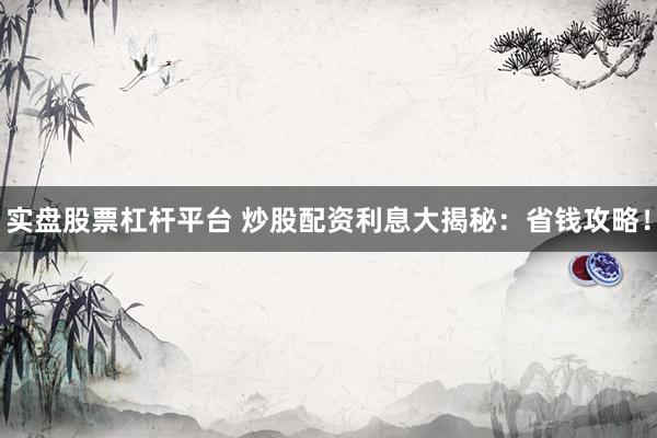 实盘股票杠杆平台 炒股配资利息大揭秘：省钱攻略！