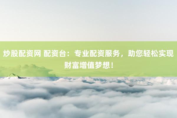 炒股配资网 配资台：专业配资服务，助您轻松实现财富增值梦想！