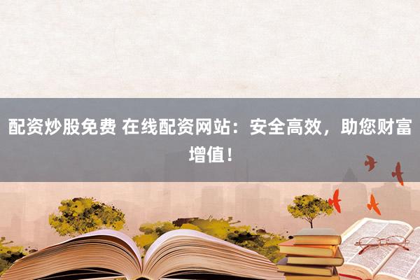 配资炒股免费 在线配资网站：安全高效，助您财富增值！