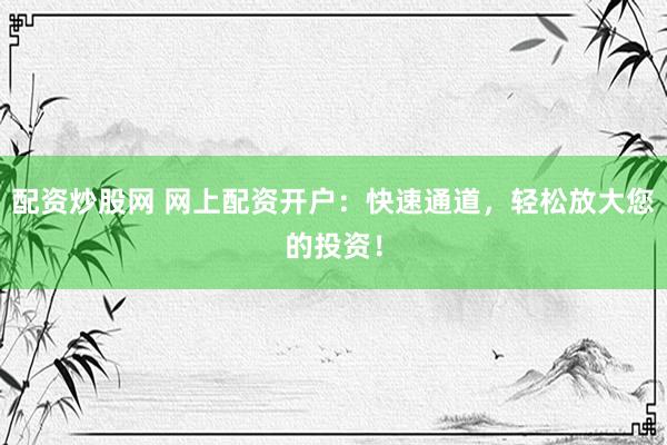 配资炒股网 网上配资开户：快速通道，轻松放大您的投资！