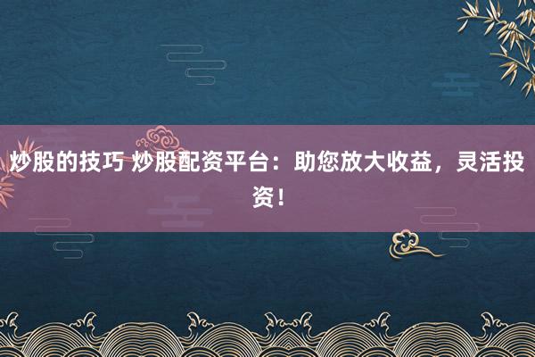 炒股的技巧 炒股配资平台：助您放大收益，灵活投资！