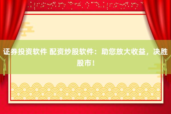 证券投资软件 配资炒股软件：助您放大收益，决胜股市！