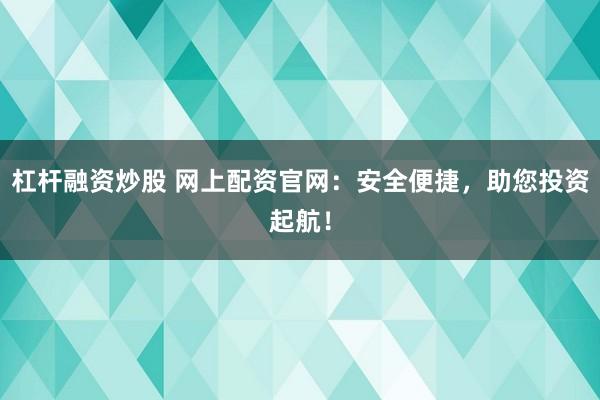 杠杆融资炒股 网上配资官网：安全便捷，助您投资起航！
