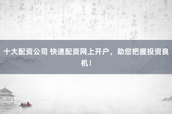 十大配资公司 快速配资网上开户，助您把握投资良机！