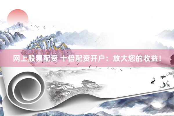 网上股票配资 十倍配资开户：放大您的收益！