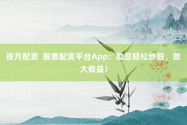按月配资  股票配资平台App：助您轻松炒股，放大收益！