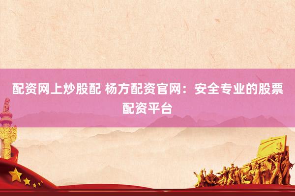 配资网上炒股配 杨方配资官网：安全专业的股票配资平台