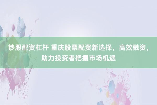 炒股配资杠杆 重庆股票配资新选择，高效融资，助力投资者把握市场机遇