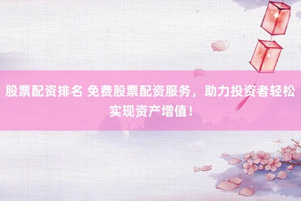 股票配资排名 免费股票配资服务，助力投资者轻松实现资产增值！