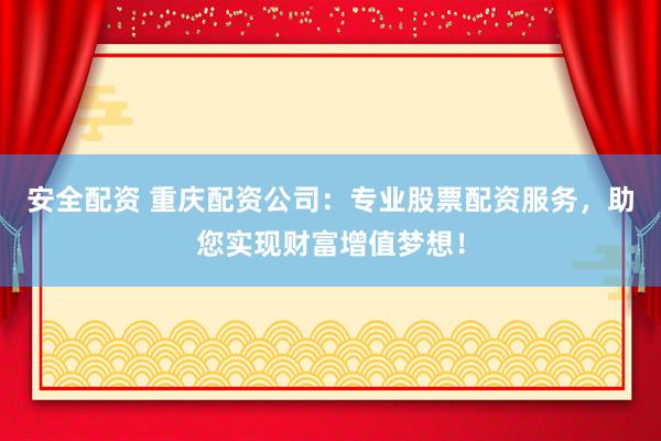 安全配资 重庆配资公司：专业股票配资服务，助您实现财富增值梦想！