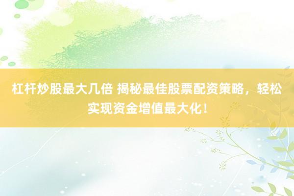 杠杆炒股最大几倍 揭秘最佳股票配资策略，轻松实现资金增值最大化！